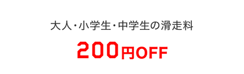 大人・小学生・中学生の滑走料200円OFF