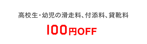 高校生・幼児の滑走料、付添料、貸靴料100円OFF