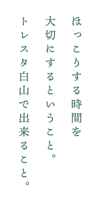 ほっこりする時間を大切にするということ。トレスタ白山で出来ること。